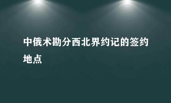 中俄术勘分西北界约记的签约地点