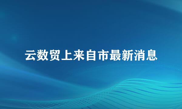 云数贸上来自市最新消息