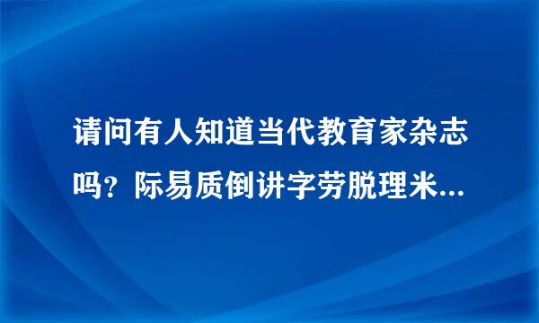 请问有人知道当代教育家杂志吗？际易质倒讲字劳脱理米是不是正规杂志社？磁果