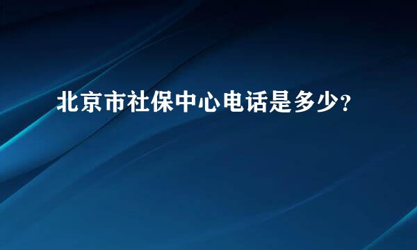 北京市社保中心电话是多少？