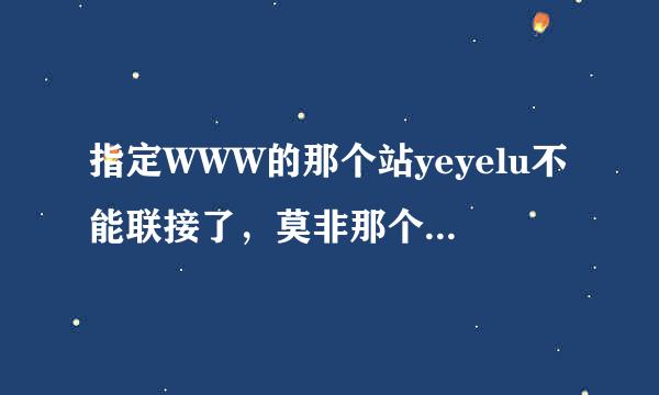 指定WWW的那个站yeyelu不能联接了，莫非那个com的yeyelu地方珍的不行了来自