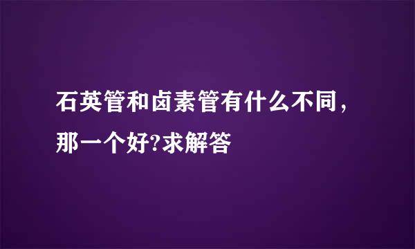 石英管和卤素管有什么不同，那一个好?求解答