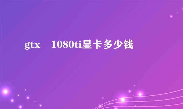 gtx 1080ti显卡多少钱