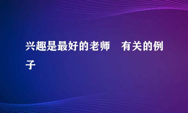 兴趣是最好的老师 有关的例子