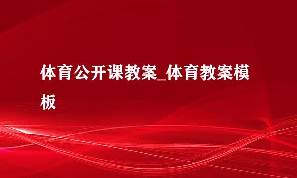 体育公开课教案_体育教案模板