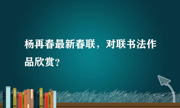 杨再春最新春联，对联书法作品欣赏？