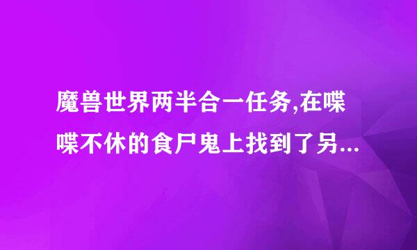 魔兽世界两半合一任务,在喋喋不休的食尸鬼上找到了另一半护符,但是还差一半,那一屋时举挥握花信重般军汉半在那?