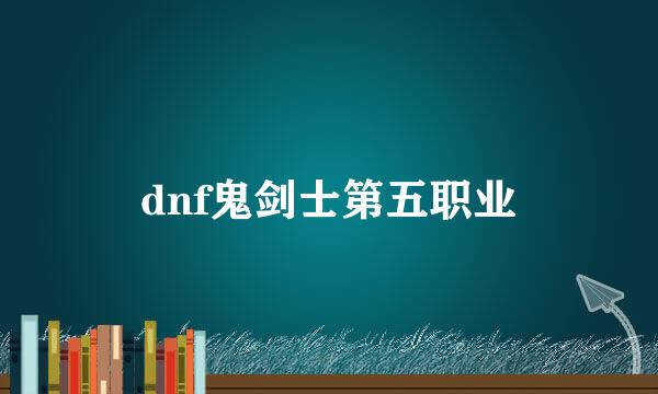 dnf鬼剑士第五职业