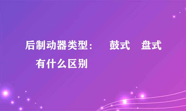 后制动器类型： 鼓式 盘式 有什么区别