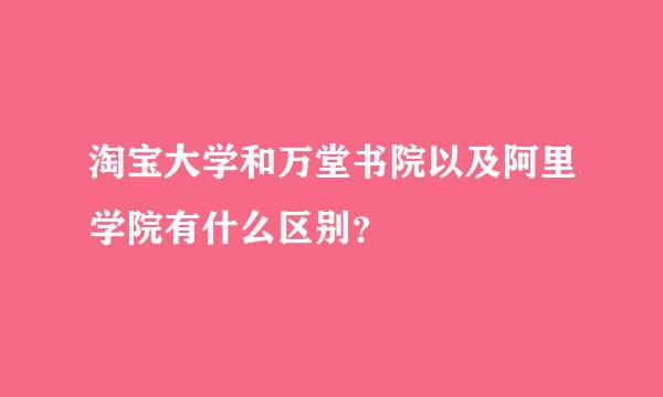 淘宝大学和万堂书院以及阿里学院有什么区别？