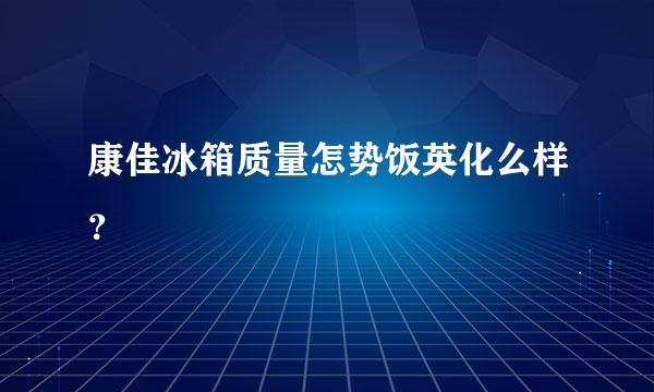 康佳冰箱质量怎势饭英化么样？