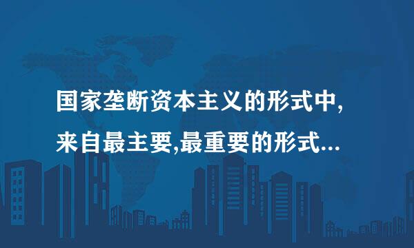 国家垄断资本主义的形式中,来自最主要,最重要的形式是国家调节经济为什么