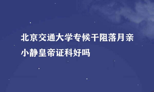 北京交通大学专候干阻落月亲小静皇帝证科好吗