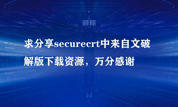 求分享securecrt中来自文破解版下载资源，万分感谢