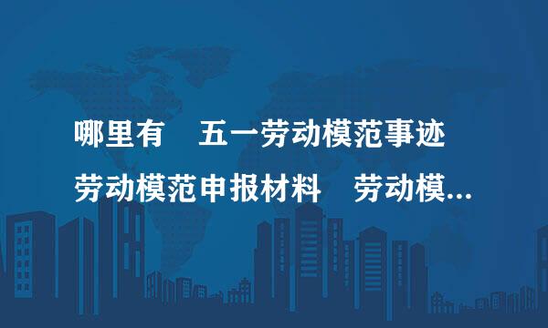 哪里有 五一劳动模范事迹 劳动模范申报材料 劳动模范先进材料？