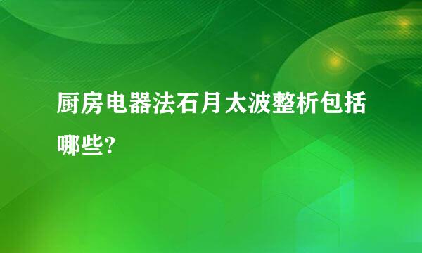 厨房电器法石月太波整析包括哪些?