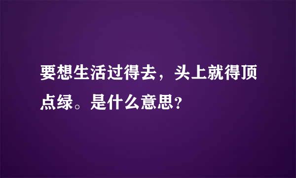 要想生活过得去，头上就得顶点绿。是什么意思？