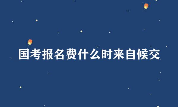 国考报名费什么时来自候交