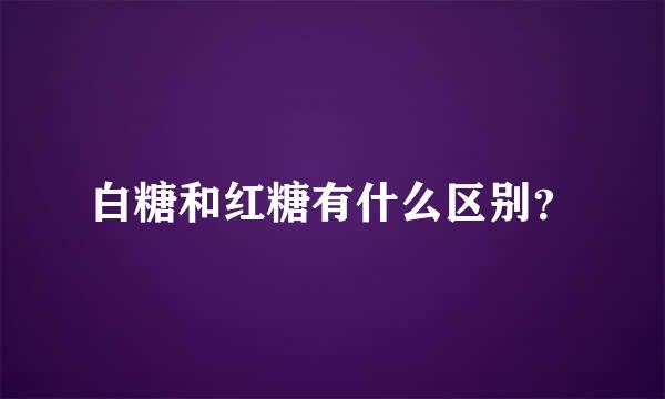 白糖和红糖有什么区别？