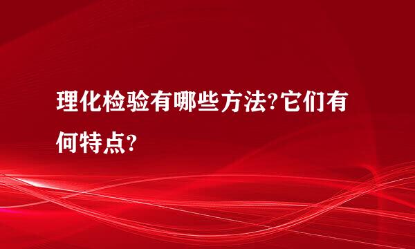 理化检验有哪些方法?它们有何特点?