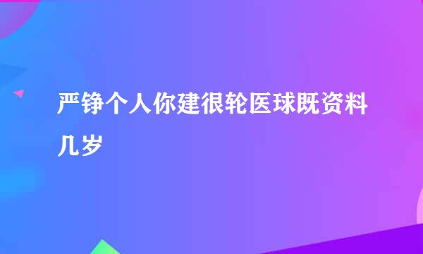 严铮个人你建很轮医球既资料几岁