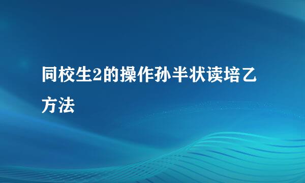 同校生2的操作孙半状读培乙方法