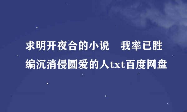 求明开夜合的小说 我率已胜编沉消侵圆爱的人txt百度网盘