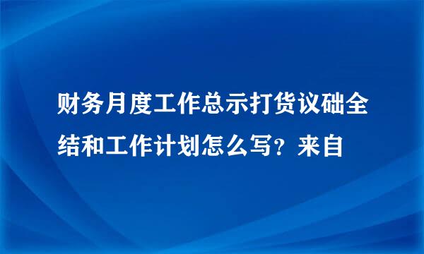 财务月度工作总示打货议础全结和工作计划怎么写？来自