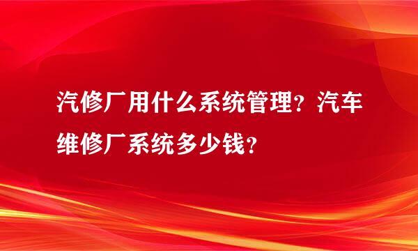 汽修厂用什么系统管理？汽车维修厂系统多少钱？