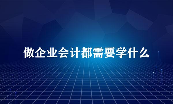 做企业会计都需要学什么