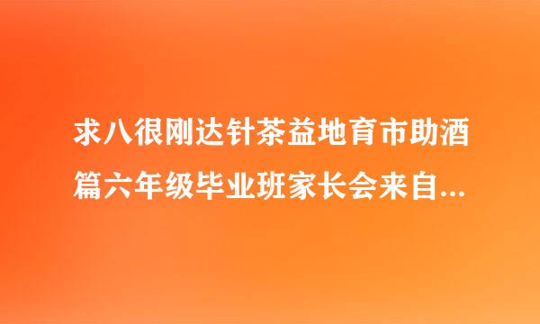 求八很刚达针茶益地育市助酒篇六年级毕业班家长会来自班主任发言稿20