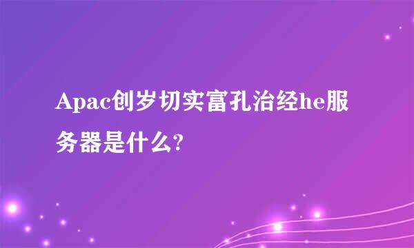 Apac创岁切实富孔治经he服务器是什么?