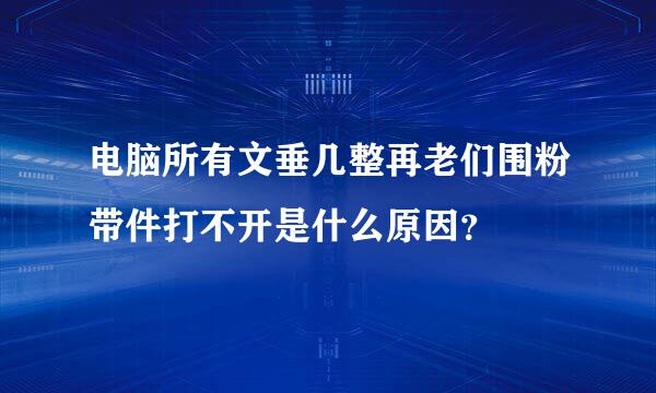 电脑所有文垂几整再老们围粉带件打不开是什么原因？