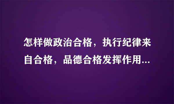 怎样做政治合格，执行纪律来自合格，品德合格发挥作用合格党员标准