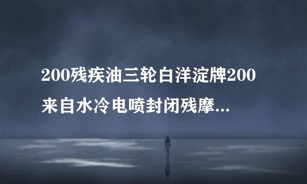 200残疾油三轮白洋淀牌200来自水冷电喷封闭残摩厂家有直销吗？