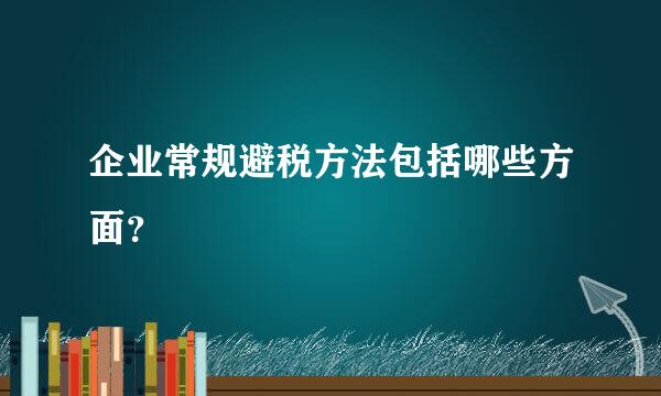 企业常规避税方法包括哪些方面？