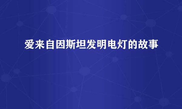 爱来自因斯坦发明电灯的故事