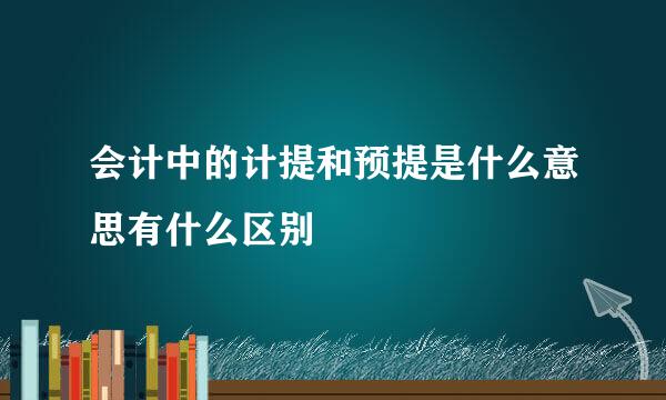 会计中的计提和预提是什么意思有什么区别