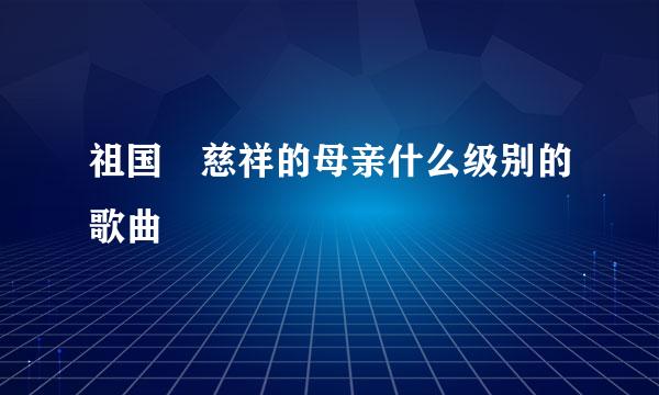 祖国 慈祥的母亲什么级别的歌曲