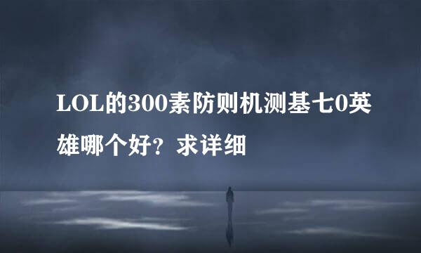 LOL的300素防则机测基七0英雄哪个好？求详细