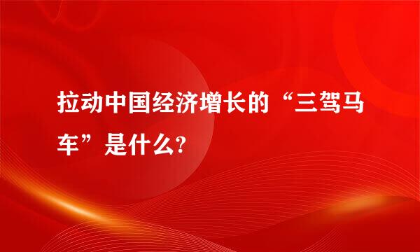 拉动中国经济增长的“三驾马车”是什么?