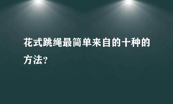 花式跳绳最简单来自的十种的方法？