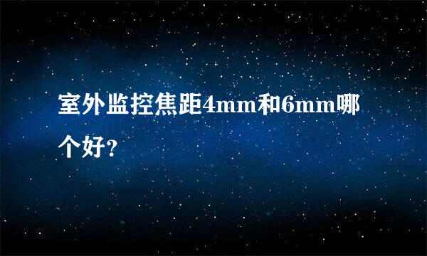 室外监控焦距4mm和6mm哪个好？