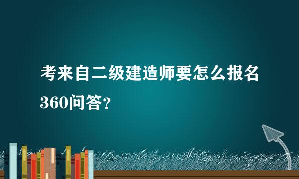 考来自二级建造师要怎么报名360问答？