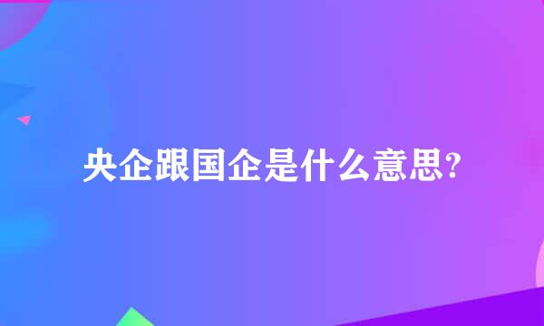 央企跟国企是什么意思?