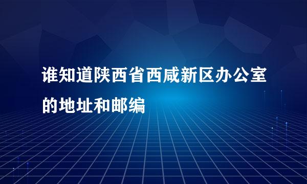 谁知道陕西省西咸新区办公室的地址和邮编