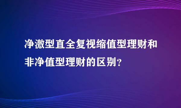 净激型直全复视缩值型理财和非净值型理财的区别？