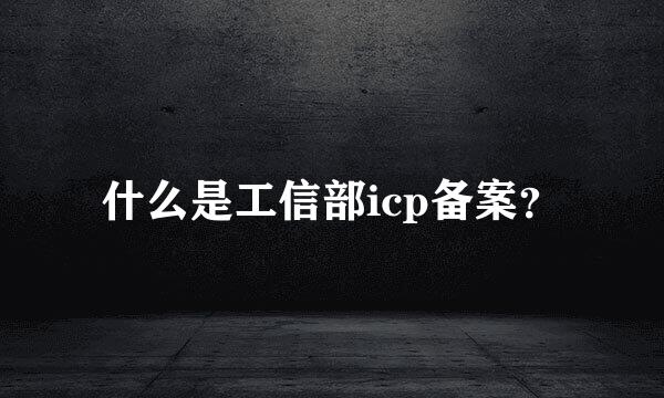 什么是工信部icp备案？