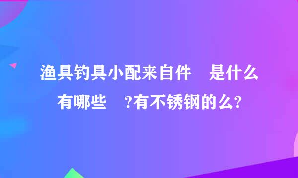 渔具钓具小配来自件 是什么 有哪些 ?有不锈钢的么?