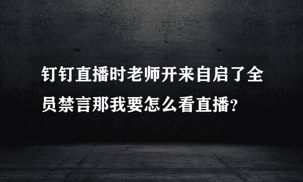 钉钉直播时老师开来自启了全员禁言那我要怎么看直播？